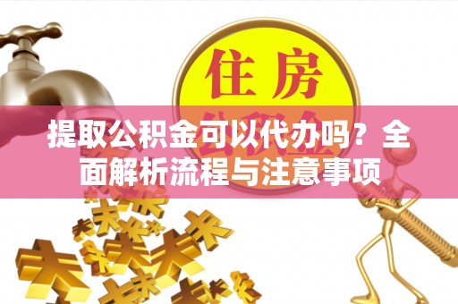 钦州提取公积金可以代办吗？全面解析流程与注意事项