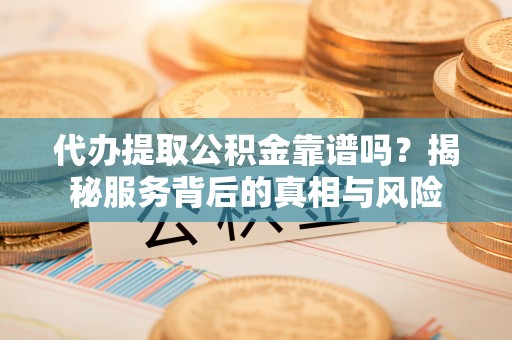 钦州代办提取公积金靠谱吗？揭秘服务背后的真相与风险