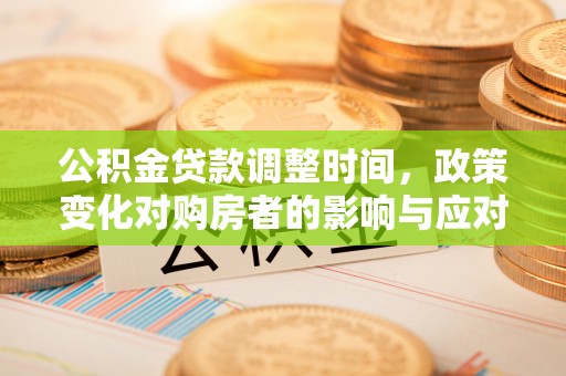 钦州公积金贷款调整时间，政策变化对购房者的影响与应对策略