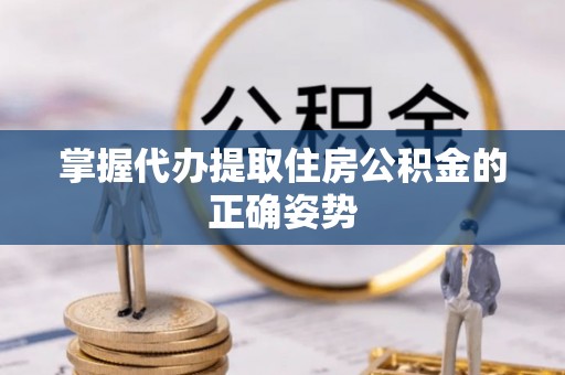 钦州掌握代办提取住房公积金的正确姿势