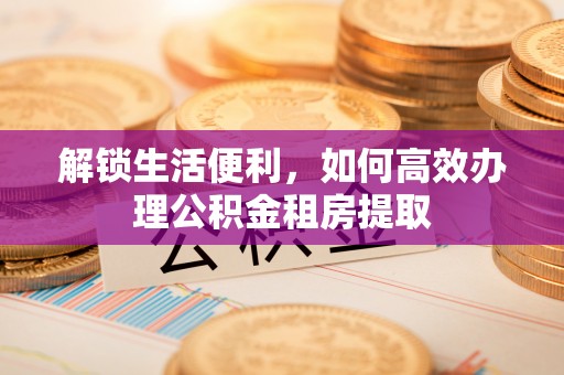 钦州解锁生活便利，如何高效办理公积金租房提取