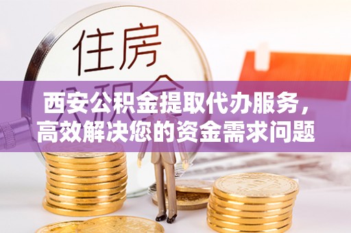 钦州西安公积金提取代办服务，高效解决您的资金需求问题