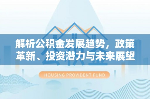 钦州解析公积金发展趋势，政策革新、投资潜力与未来展望