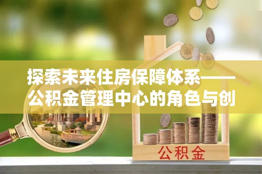钦州探索未来住房保障体系——公积金管理中心的角色与创新