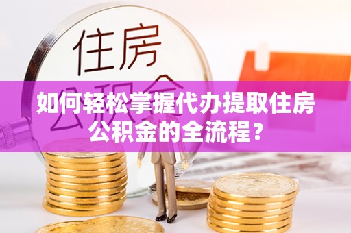 钦州如何轻松掌握代办提取住房公积金的全流程？