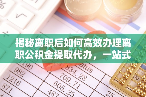 钦州揭秘离职后如何高效办理离职公积金提取代办，一站式服务全解析