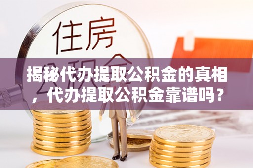钦州揭秘代办提取公积金的真相，代办提取公积金靠谱吗？