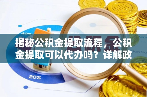 钦州揭秘公积金提取流程，公积金提取可以代办吗？详解政策与实操技巧