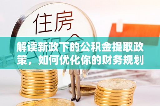 钦州解读新政下的公积金提取政策，如何优化你的财务规划