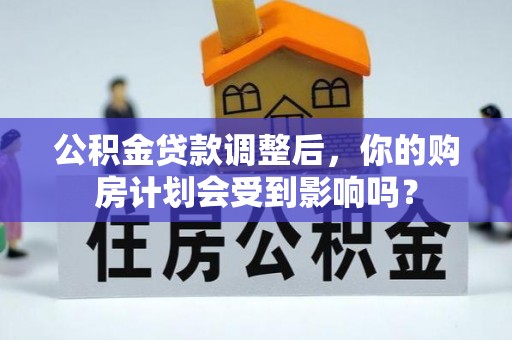 钦州公积金贷款调整后，你的购房计划会受到影响吗？
