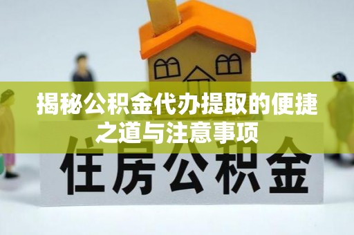 钦州揭秘公积金代办提取的便捷之道与注意事项