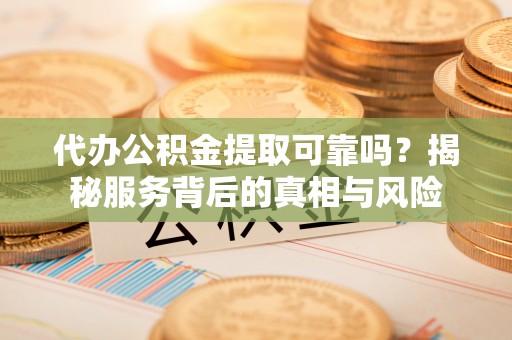 钦州代办公积金提取可靠吗？揭秘服务背后的真相与风险
