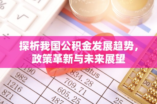 钦州探析我国公积金发展趋势，政策革新与未来展望