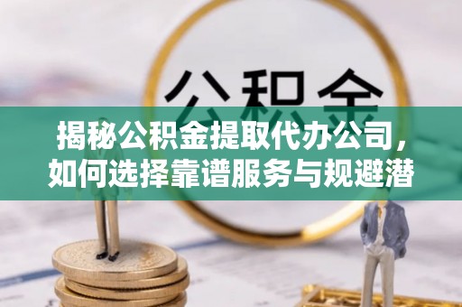 钦州揭秘公积金提取代办公司，如何选择靠谱服务与规避潜在风险
