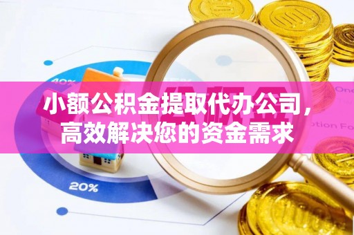 钦州小额公积金提取代办公司，高效解决您的资金需求