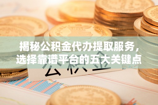 钦州揭秘公积金代办提取服务，选择靠谱平台的五大关键点