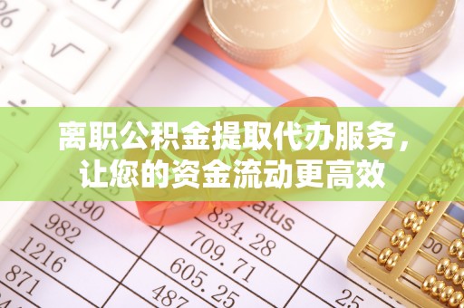 钦州离职公积金提取代办服务，让您的资金流动更高效