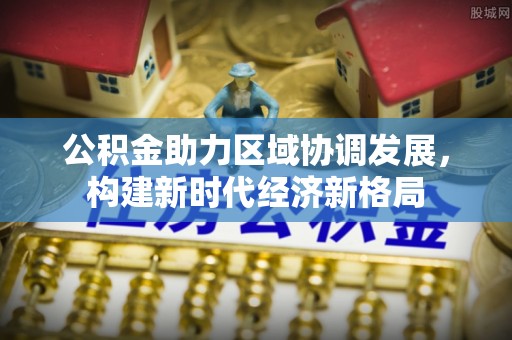 钦州公积金助力区域协调发展，构建新时代经济新格局