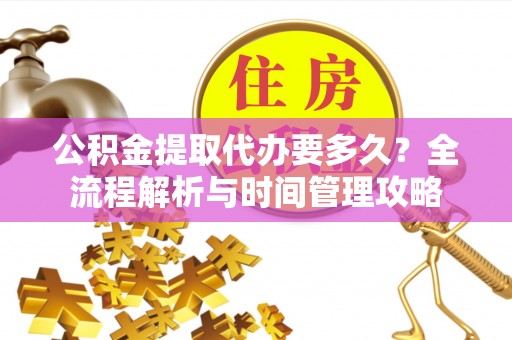 钦州公积金提取代办要多久？全流程解析与时间管理攻略