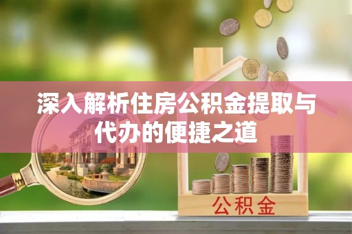 钦州深入解析住房公积金提取与代办的便捷之道