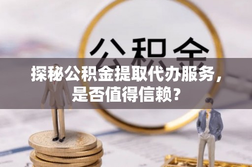 钦州探秘公积金提取代办服务，是否值得信赖？