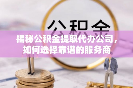 钦州揭秘公积金提取代办公司，如何选择靠谱的服务商