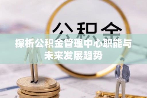 钦州探析公积金管理中心职能与未来发展趋势