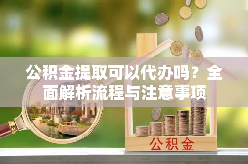 钦州公积金提取可以代办吗？全面解析流程与注意事项