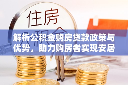 钦州解析公积金购房贷款政策与优势，助力购房者实现安居梦想