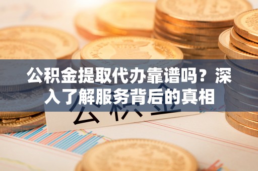 钦州公积金提取代办靠谱吗？深入了解服务背后的真相
