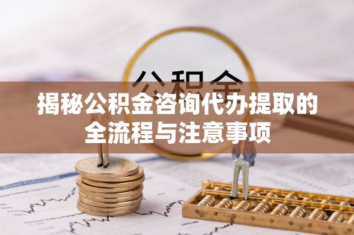 钦州揭秘公积金咨询代办提取的全流程与注意事项