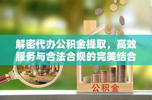 钦州解密代办公积金提取，高效服务与合法合规的完美结合