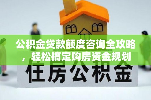 钦州公积金贷款额度咨询全攻略，轻松搞定购房资金规划