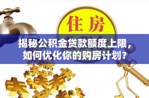 钦州揭秘公积金贷款额度上限，如何优化你的购房计划？