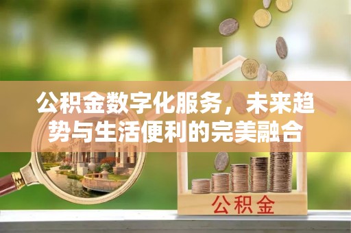 钦州公积金数字化服务，未来趋势与生活便利的完美融合