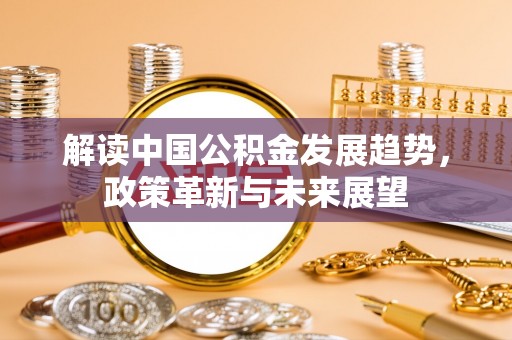 钦州解读中国公积金发展趋势，政策革新与未来展望