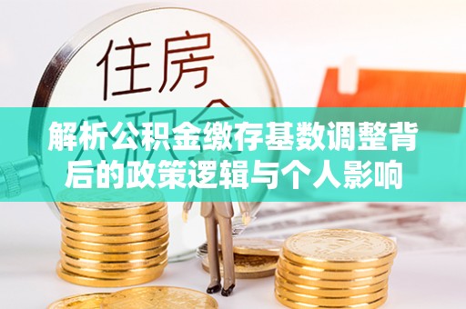 钦州解析公积金缴存基数调整背后的政策逻辑与个人影响