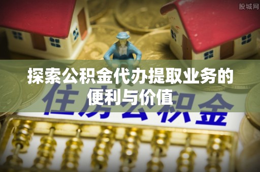 钦州探索公积金代办提取业务的便利与价值