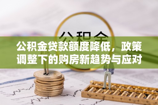 钦州公积金贷款额度降低，政策调整下的购房新趋势与应对策略