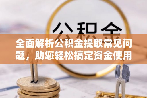 钦州全面解析公积金提取常见问题，助您轻松搞定资金使用