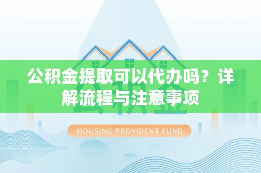 钦州公积金提取可以代办吗？详解流程与注意事项