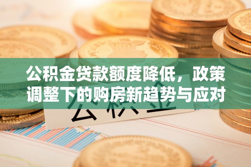 钦州公积金贷款额度降低，政策调整下的购房新趋势与应对策略