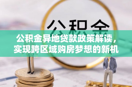 钦州公积金异地贷款政策解读，实现跨区域购房梦想的新机遇