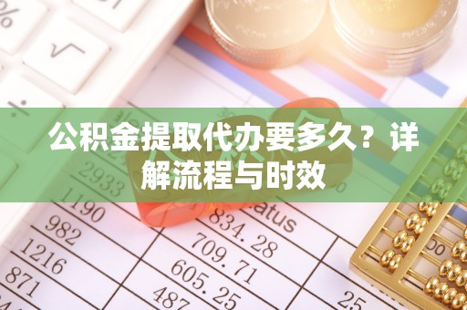 钦州公积金提取代办要多久？详解流程与时效