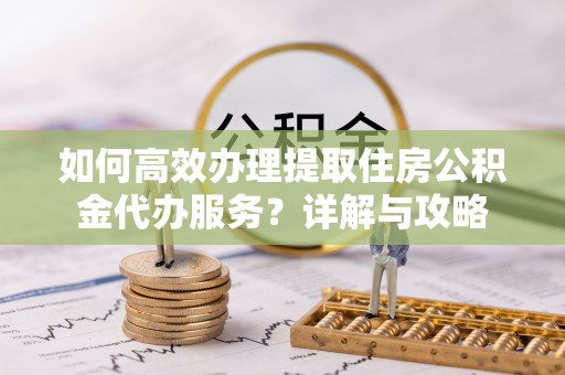 钦州如何高效办理提取住房公积金代办服务？详解与攻略