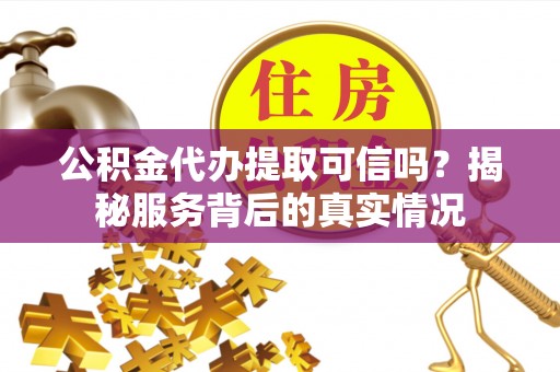 钦州公积金代办提取可信吗？揭秘服务背后的真实情况