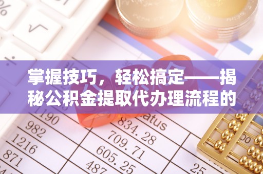 钦州掌握技巧，轻松搞定——揭秘公积金提取代办理流程的关键步骤