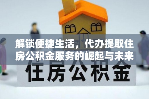 钦州解锁便捷生活，代办提取住房公积金服务的崛起与未来