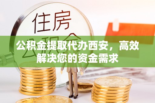 钦州公积金提取代办西安，高效解决您的资金需求