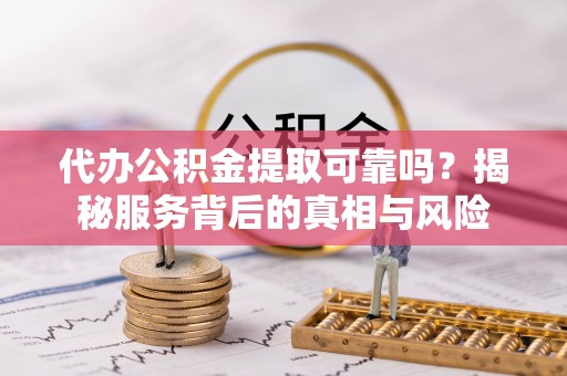 钦州代办公积金提取可靠吗？揭秘服务背后的真相与风险